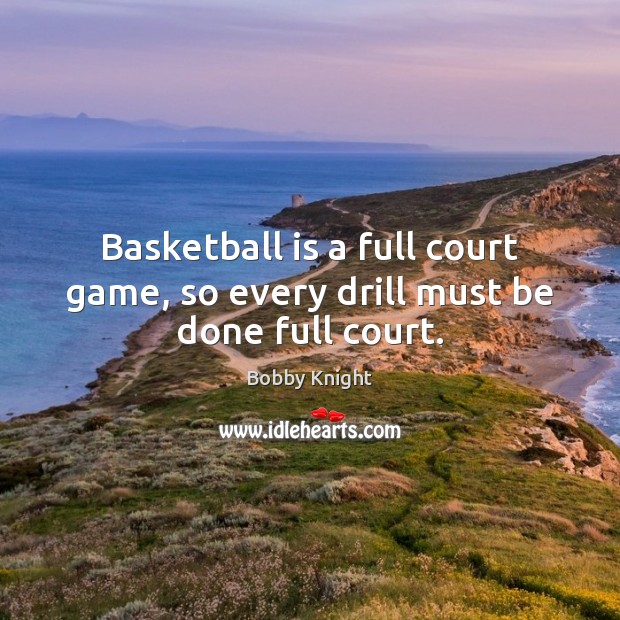 Basketball is a full court game, so every drill must be done full court. Bobby Knight Picture Quote