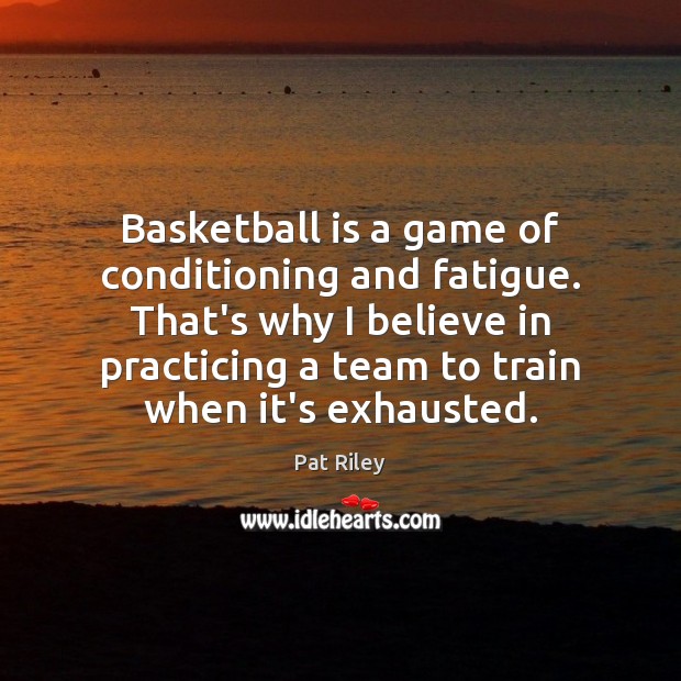 Basketball is a game of conditioning and fatigue. That’s why I believe Pat Riley Picture Quote