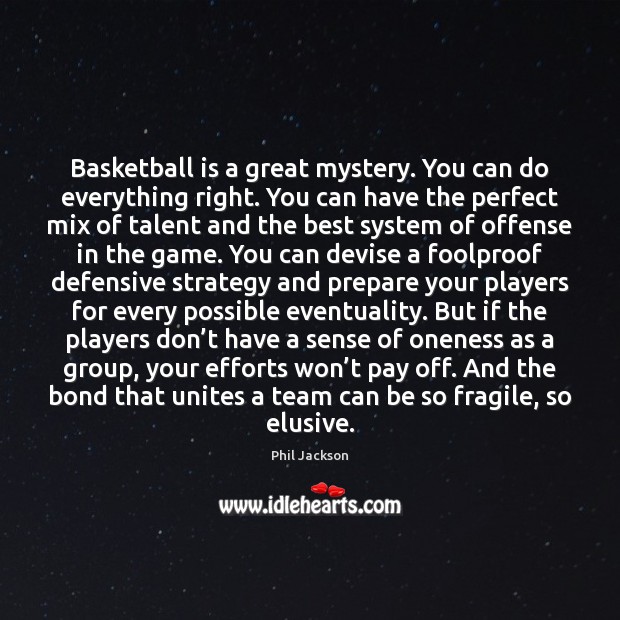 Basketball is a great mystery. You can do everything right. You can Phil Jackson Picture Quote