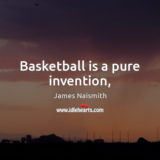 Basketball is a pure invention, James Naismith Picture Quote