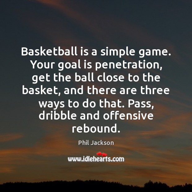 Basketball is a simple game. Your goal is penetration, get the ball Phil Jackson Picture Quote