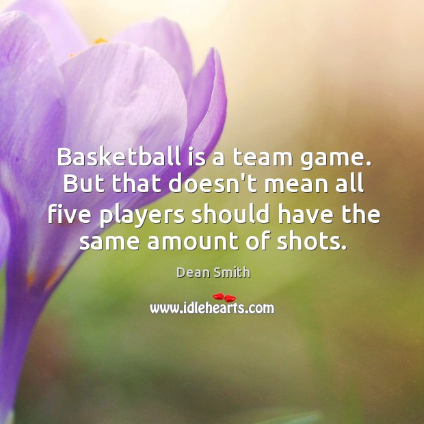 Basketball is a team game. But that doesn’t mean all five players Dean Smith Picture Quote