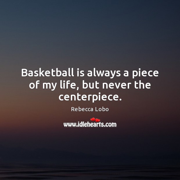 Basketball is always a piece of my life, but never the centerpiece. Rebecca Lobo Picture Quote