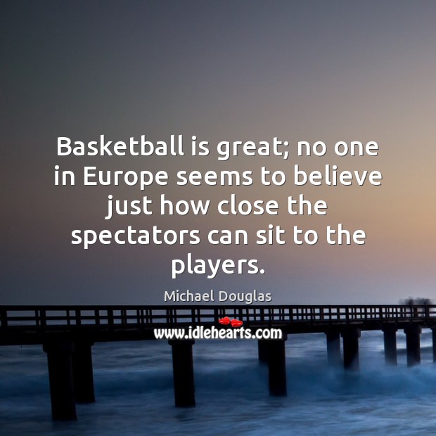 Basketball is great; no one in Europe seems to believe just how Michael Douglas Picture Quote