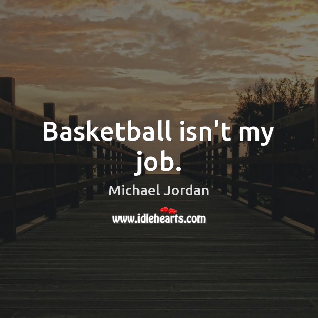 Basketball isn’t my job. Michael Jordan Picture Quote