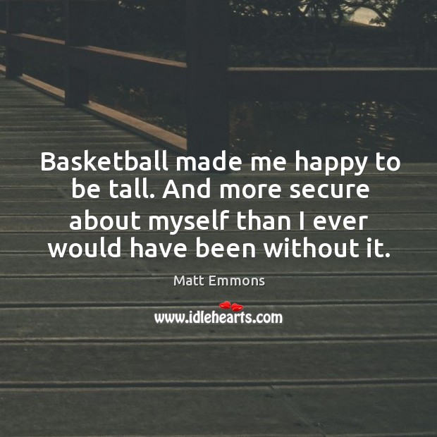 Basketball made me happy to be tall. And more secure about myself than I ever would have been without it. Image