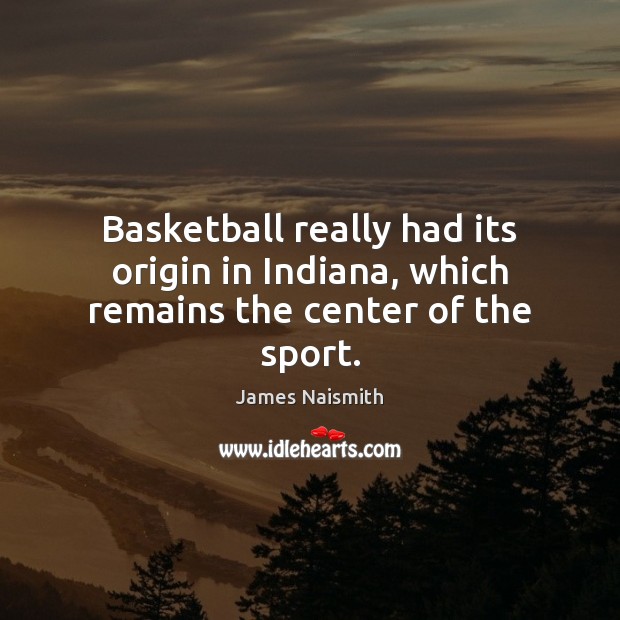 Basketball really had its origin in Indiana, which remains the center of the sport. James Naismith Picture Quote