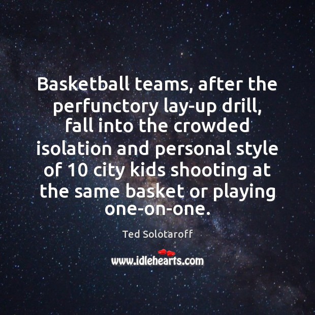 Basketball teams, after the perfunctory lay-up drill, fall into the crowded isolation Ted Solotaroff Picture Quote