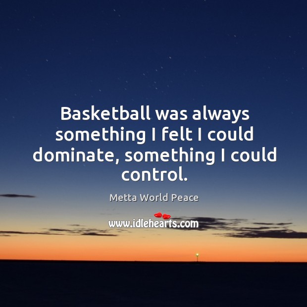 Basketball was always something I felt I could dominate, something I could control. Metta World Peace Picture Quote