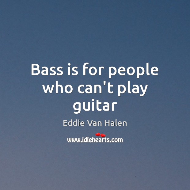 Bass is for people who can’t play guitar Eddie Van Halen Picture Quote