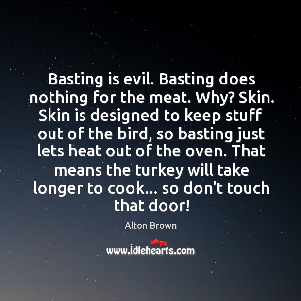 Basting is evil. Basting does nothing for the meat. Why? Skin. Skin Alton Brown Picture Quote