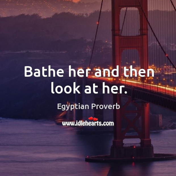 Bathe her and then look at her. Egyptian Proverbs Image