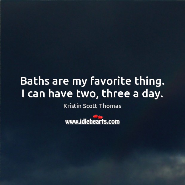 Baths are my favorite thing. I can have two, three a day. Kristin Scott Thomas Picture Quote
