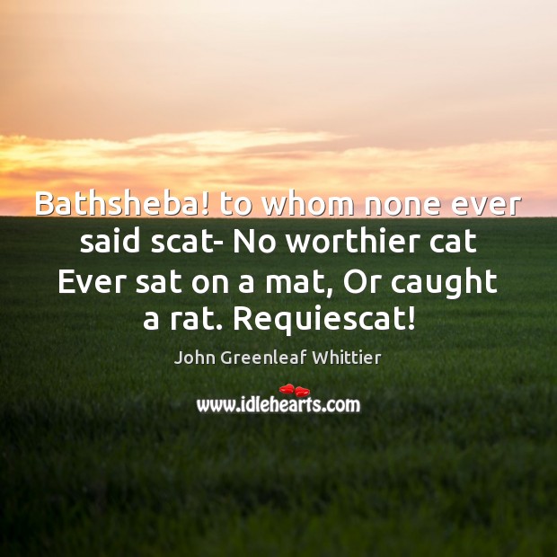 Bathsheba! to whom none ever said scat- No worthier cat Ever sat John Greenleaf Whittier Picture Quote