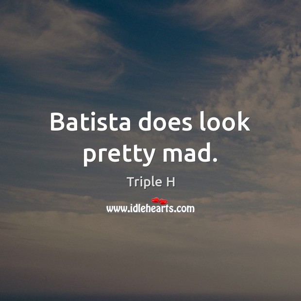 Batista does look pretty mad. Triple H Picture Quote