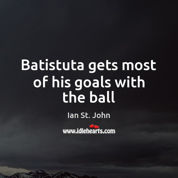 Batistuta gets most of his goals with the ball Ian St. John Picture Quote