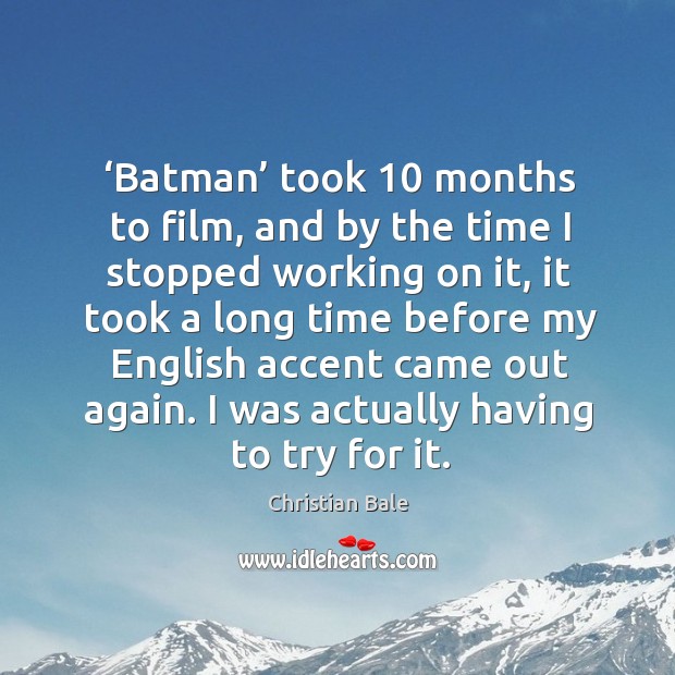 Batman took 10 months to film, and by the time I stopped working on it, it took a long Image