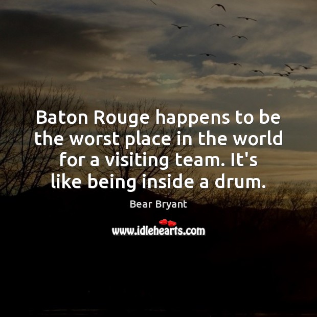Baton Rouge happens to be the worst place in the world for Bear Bryant Picture Quote