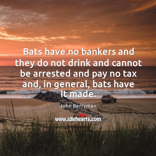 Bats have no bankers and they do not drink and cannot be arrested and pay no tax and 