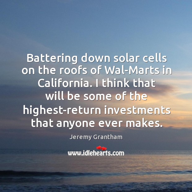 Battering down solar cells on the roofs of Wal-Marts in California. I Jeremy Grantham Picture Quote