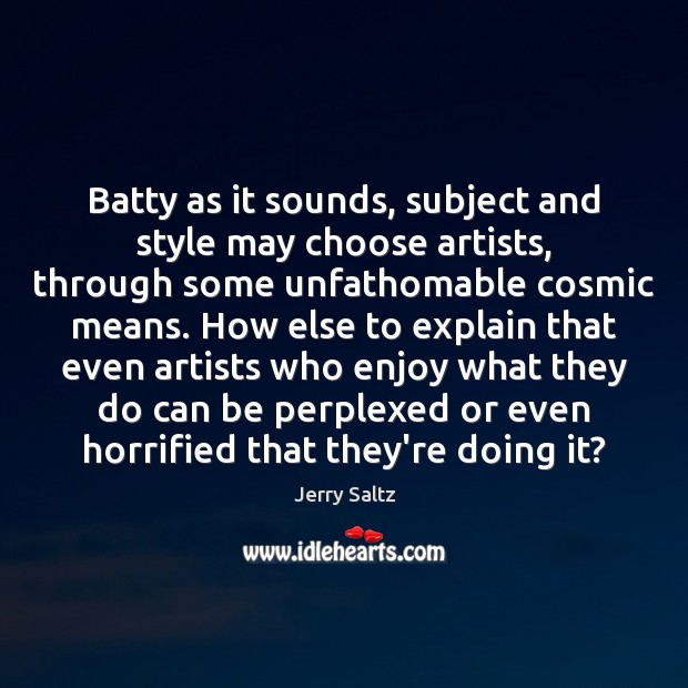 Batty as it sounds, subject and style may choose artists, through some Jerry Saltz Picture Quote