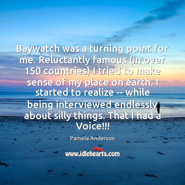 Baywatch was a turning point for me. Reluctantly famous (in over 150 countries) Pamela Anderson Picture Quote