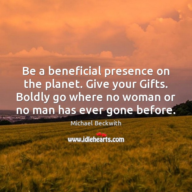Be a beneficial presence on the planet. Give your Gifts. Boldly go Michael Beckwith Picture Quote