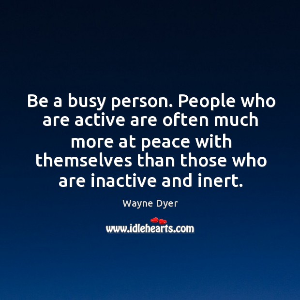 Be a busy person. People who are active are often much more Wayne Dyer Picture Quote