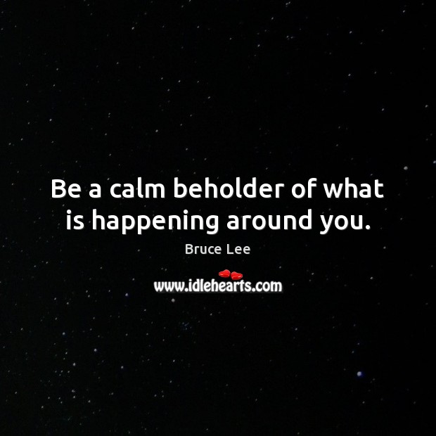 Be a calm beholder of what is happening around you. Bruce Lee Picture Quote