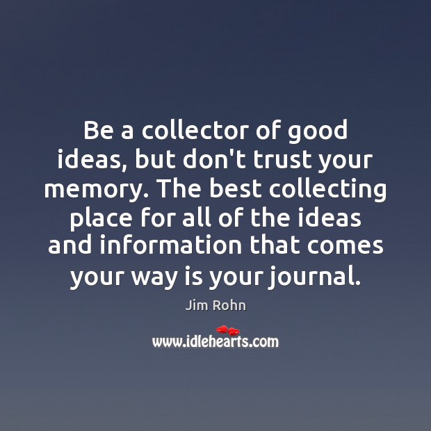 Be a collector of good ideas, but don’t trust your memory. The Image