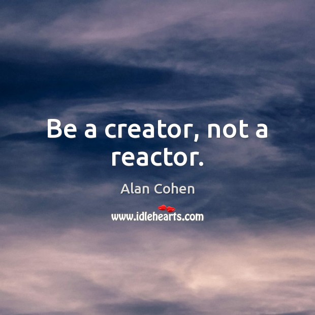 Be a creator, not a reactor. Alan Cohen Picture Quote