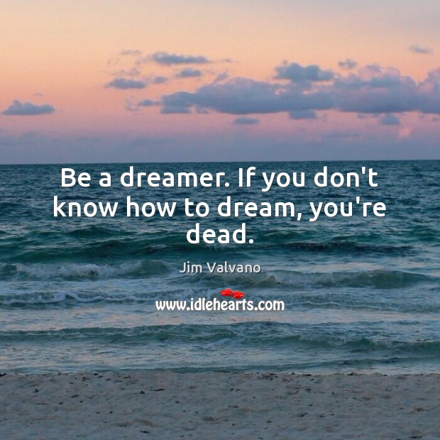Be a dreamer. If you don’t know how to dream, you’re dead. Image