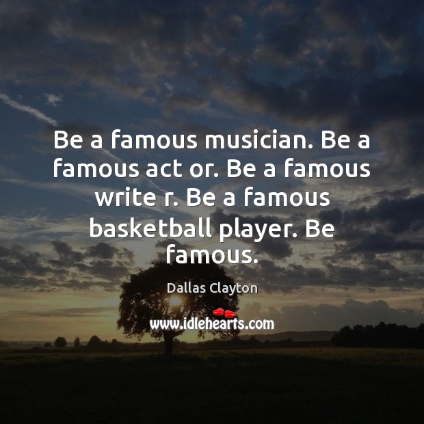 Be a famous musician. Be a famous act or. Be a famous Dallas Clayton Picture Quote