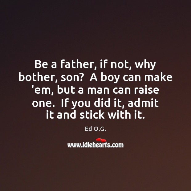 Be a father, if not, why bother, son?  A boy can make Ed O.G. Picture Quote