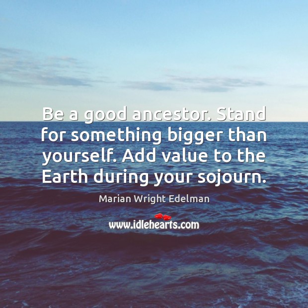 Be a good ancestor. Stand for something bigger than yourself. Add value Marian Wright Edelman Picture Quote