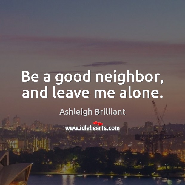 Be a good neighbor, and leave me alone. Ashleigh Brilliant Picture Quote