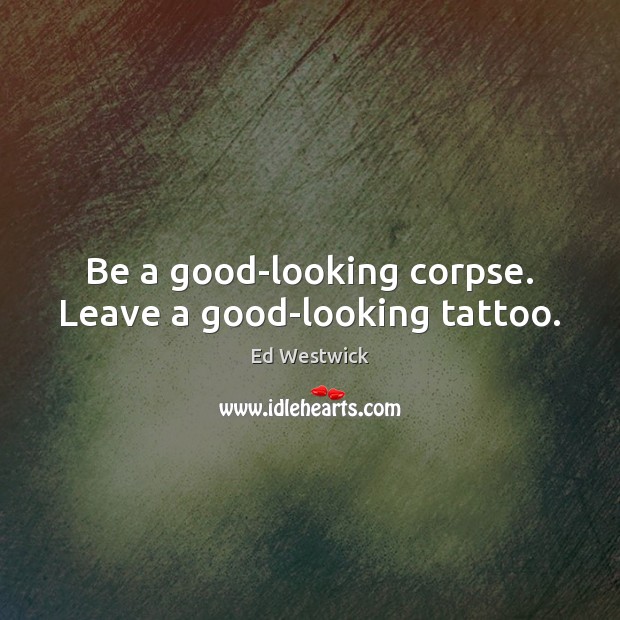 Be a good-looking corpse. Leave a good-looking tattoo. Image