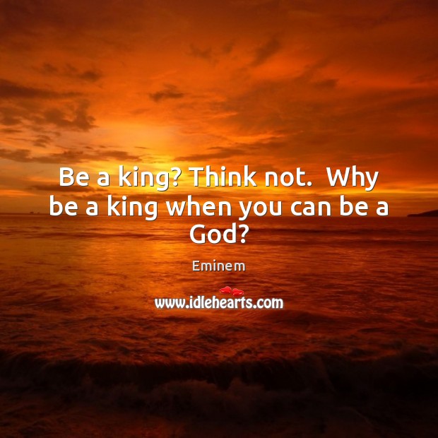 Be a king? Think not.  Why be a king when you can be a God? Eminem Picture Quote