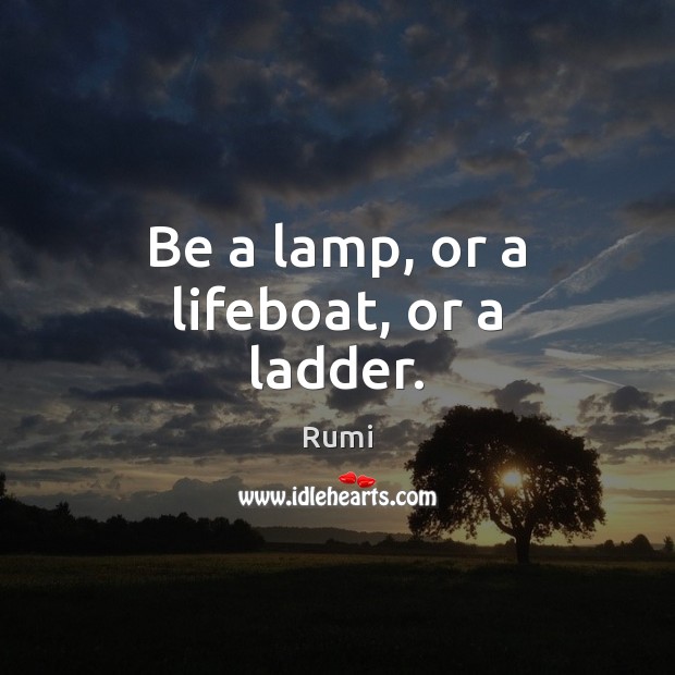Be a lamp, or a lifeboat, or a ladder. Rumi Picture Quote
