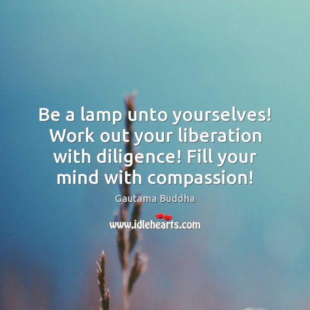 Be a lamp unto yourselves! Work out your liberation with diligence! Fill Gautama Buddha Picture Quote