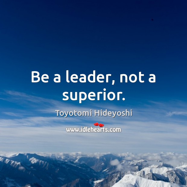 Be a leader, not a superior. 