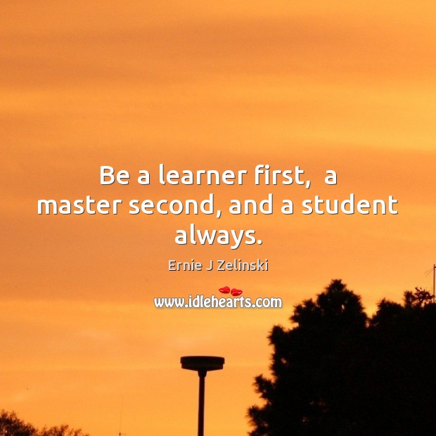 Be a learner first,  a master second, and a student always. Ernie J Zelinski Picture Quote