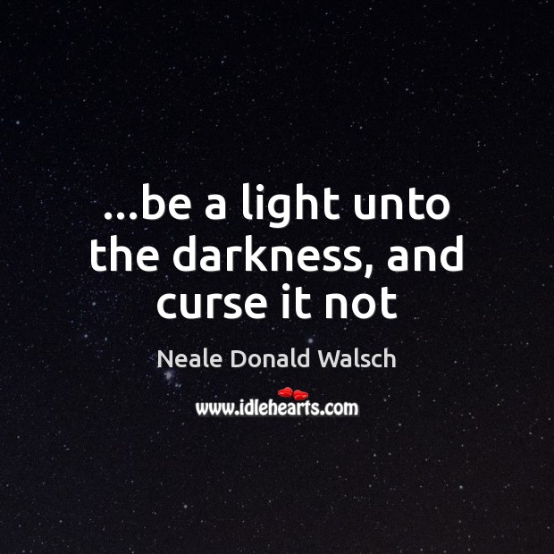 …be a light unto the darkness, and curse it not Neale Donald Walsch Picture Quote