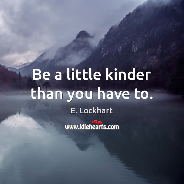 Be a little kinder than you have to. E. Lockhart Picture Quote