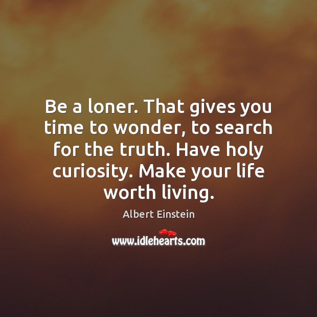 Be a loner. That gives you time to wonder, to search for Image