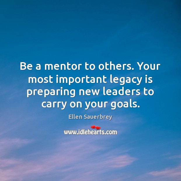 Be a mentor to others. Your most important legacy is preparing new Ellen Sauerbrey Picture Quote