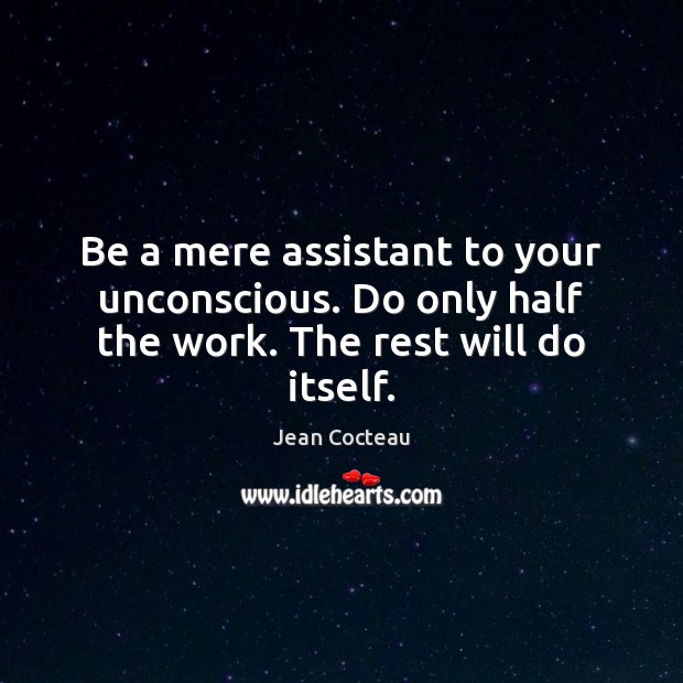 Be a mere assistant to your unconscious. Do only half the work. The rest will do itself. Jean Cocteau Picture Quote