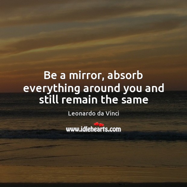 Be a mirror, absorb everything around you and still remain the same Leonardo da Vinci Picture Quote