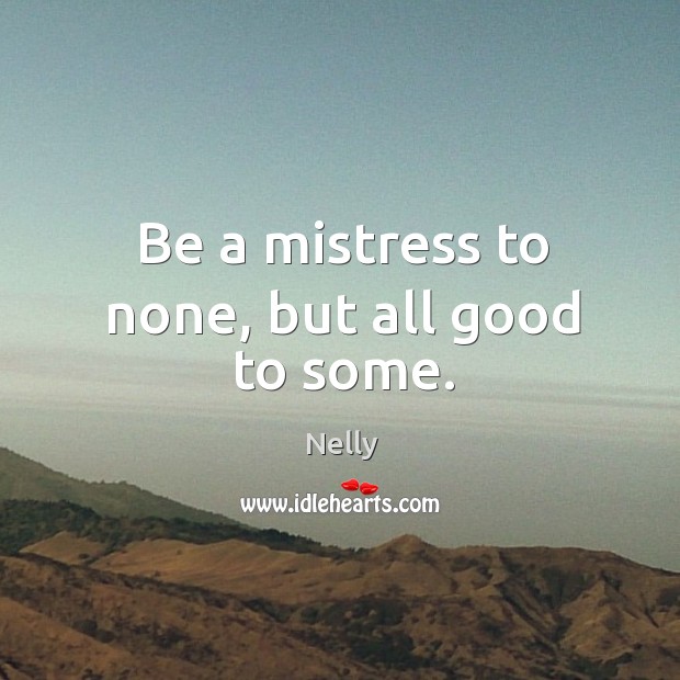 Be a mistress to none, but all good to some. Nelly Picture Quote