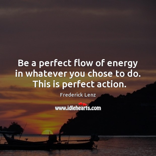 Be a perfect flow of energy in whatever you chose to do.  This is perfect action. Image